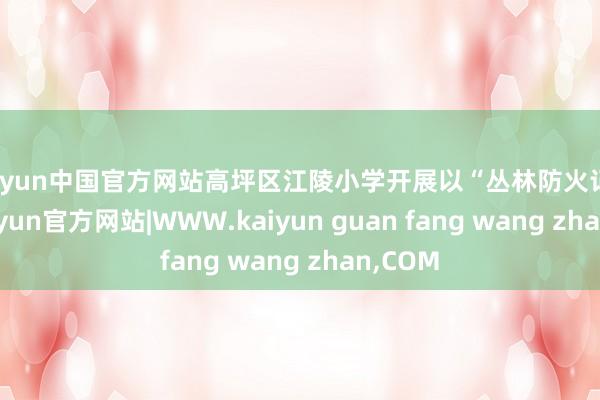 kaiyun中国官方网站高坪区江陵小学开展以“丛林防火记心间-kaiyun官方网站|WWW.kaiyun guan fang wang zhan,COM