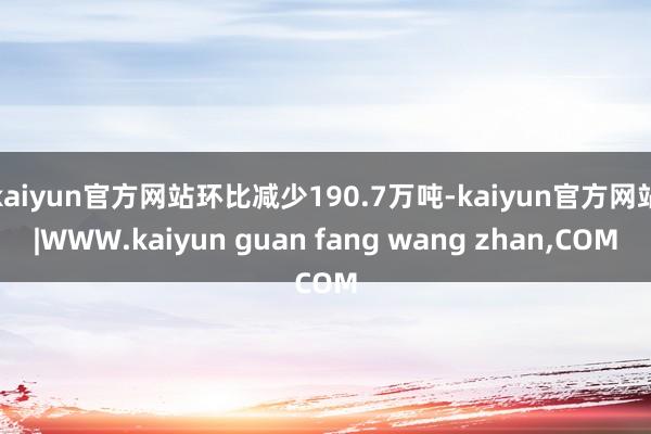 kaiyun官方网站环比减少190.7万吨-kaiyun官方网站|WWW.kaiyun guan fang wang zhan,COM