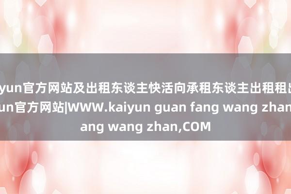 kaiyun官方网站及出租东谈主快活向承租东谈主出租租出物-kaiyun官方网站|WWW.kaiyun guan fang wang zhan,COM