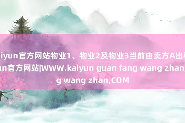 kaiyun官方网站物业1、物业2及物业3当前由卖方A出租-kaiyun官方网站|WWW.kaiyun guan fang wang zhan,COM