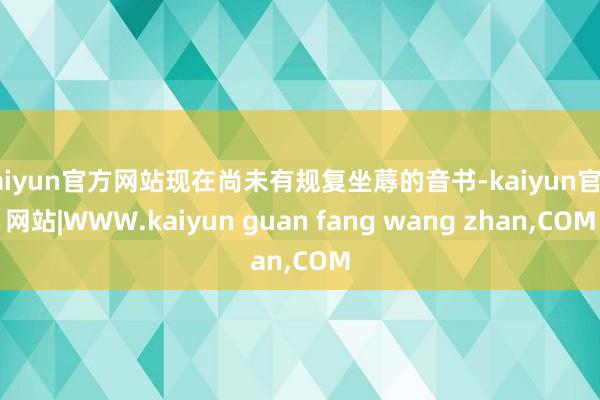 kaiyun官方网站现在尚未有规复坐蓐的音书-kaiyun官方网站|WWW.kaiyun guan fang wang zhan,COM