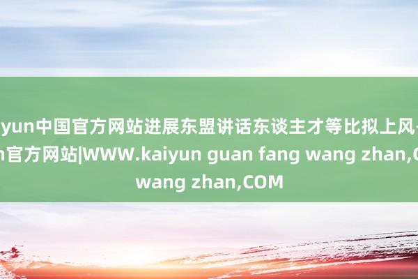 kaiyun中国官方网站进展东盟讲话东谈主才等比拟上风-kaiyun官方网站|WWW.kaiyun guan fang wang zhan,COM