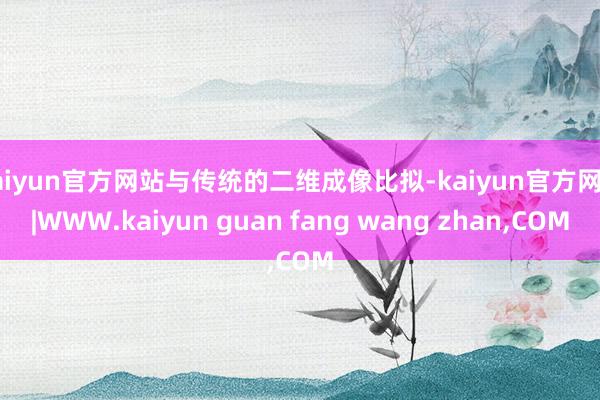 kaiyun官方网站与传统的二维成像比拟-kaiyun官方网站|WWW.kaiyun guan fang wang zhan,COM