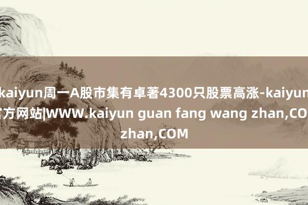 kaiyun周一A股市集有卓著4300只股票高涨-kaiyun官方网站|WWW.kaiyun guan fang wang zhan,COM