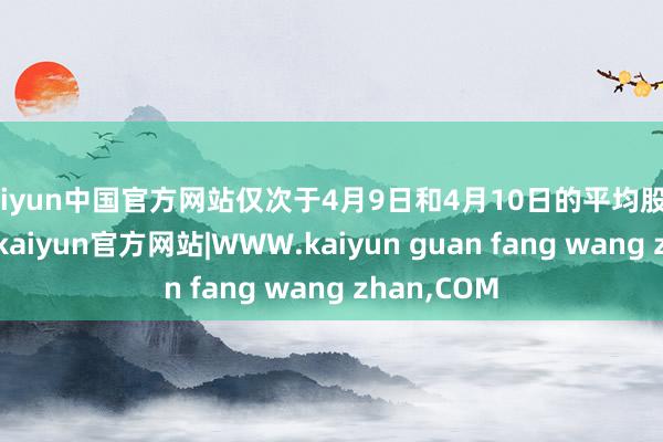 kaiyun中国官方网站仅次于4月9日和4月10日的平均股价指数涨幅-kaiyun官方网站|WWW.kaiyun guan fang wang zhan,COM