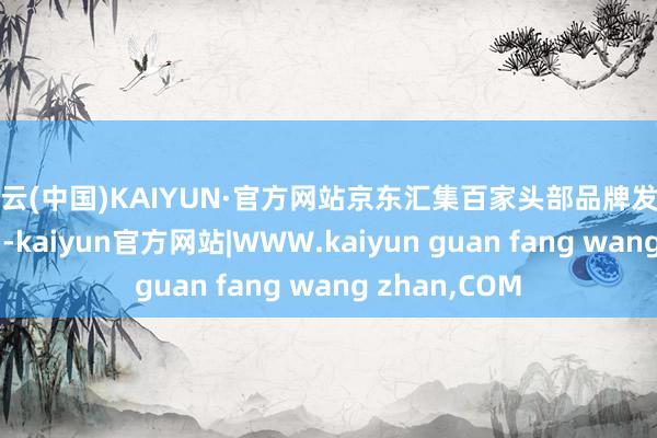 开云(中国)KAIYUN·官方网站京东汇集百家头部品牌发起“青绿决议”-kaiyun官方网站|WWW.kaiyun guan fang wang zhan,COM