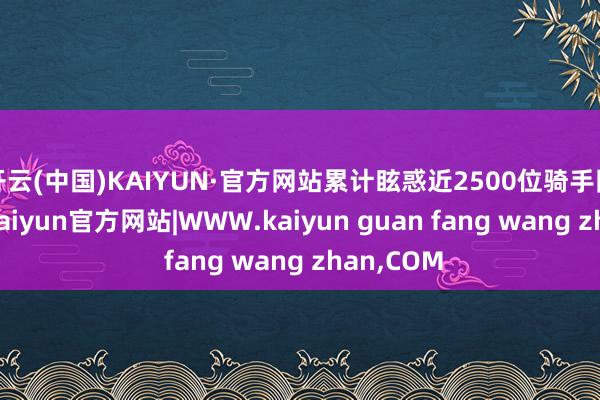 开云(中国)KAIYUN·官方网站累计眩惑近2500位骑手同场竞技-kaiyun官方网站|WWW.kaiyun guan fang wang zhan,COM