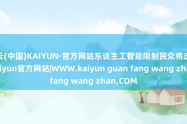 开云(中国)KAIYUN·官方网站东谈主工智能限制民众将走进社区-kaiyun官方网站|WWW.kaiyun guan fang wang zhan,COM