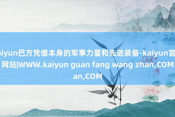 kaiyun巴方凭借本身的军事力量和先进装备-kaiyun官方网站|WWW.kaiyun guan fang wang zhan,COM