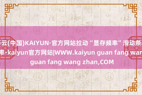 开云(中国)KAIYUN·官方网站拉动“显存频率”滑动条即可变调显存频率-kaiyun官方网站|WWW.kaiyun guan fang wang zhan,COM