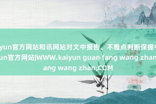 kaiyun官方网站和讯网站对文中报告、不雅点判断保握中立-kaiyun官方网站|WWW.kaiyun guan fang wang zhan,COM