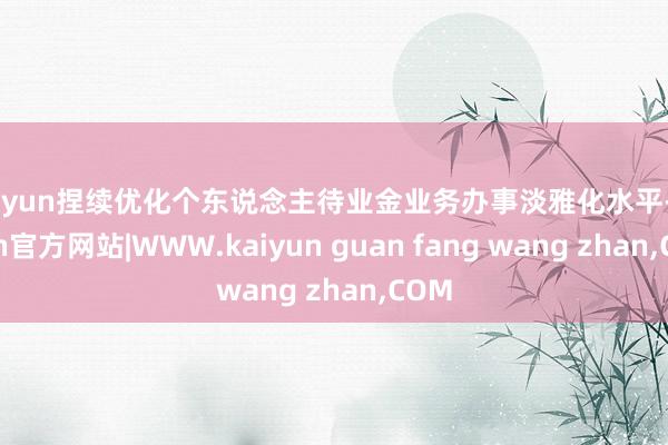 kaiyun捏续优化个东说念主待业金业务办事淡雅化水平-kaiyun官方网站|WWW.kaiyun guan fang wang zhan,COM