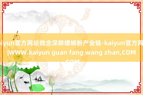 kaiyun官方网站微念深耕螺蛳粉产业链-kaiyun官方网站|WWW.kaiyun guan fang wang zhan,COM