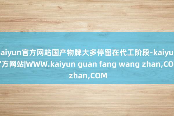 kaiyun官方网站国产物牌大多停留在代工阶段-kaiyun官方网站|WWW.kaiyun guan fang wang zhan,COM