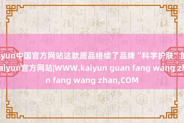 kaiyun中国官方网站这款居品络续了品牌“科学护肤”的核脸色念-kaiyun官方网站|WWW.kaiyun guan fang wang zhan,COM