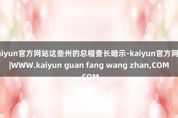 kaiyun官方网站这些州的总稽查长暗示-kaiyun官方网站|WWW.kaiyun guan fang wang zhan,COM