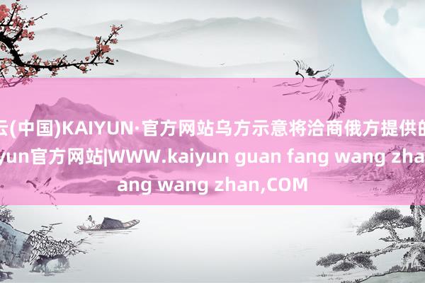 开云(中国)KAIYUN·官方网站乌方示意将洽商俄方提供的信息-kaiyun官方网站|WWW.kaiyun guan fang wang zhan,COM