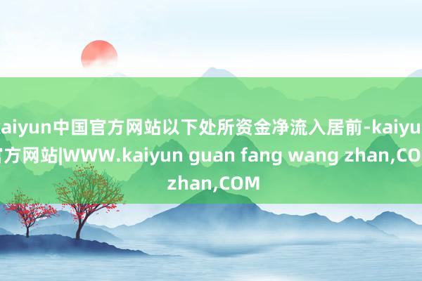 kaiyun中国官方网站以下处所资金净流入居前-kaiyun官方网站|WWW.kaiyun guan fang wang zhan,COM