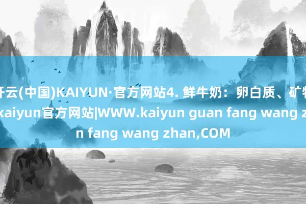 开云(中国)KAIYUN·官方网站4. 鲜牛奶：卵白质、矿物资含量高-kaiyun官方网站|WWW.kaiyun guan fang wang zhan,COM