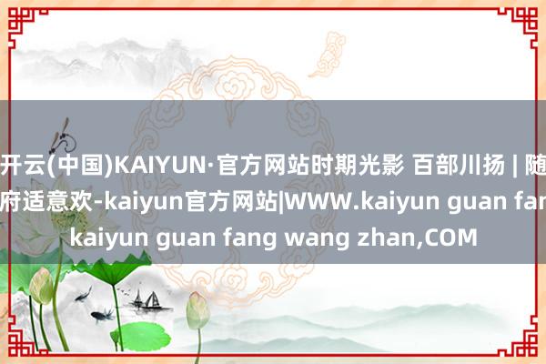 开云(中国)KAIYUN·官方网站时期光影 百部川扬 | 随着影视游四川 锦绣天府适意欢-kaiyun官方网站|WWW.kaiyun guan fang wang zhan,COM