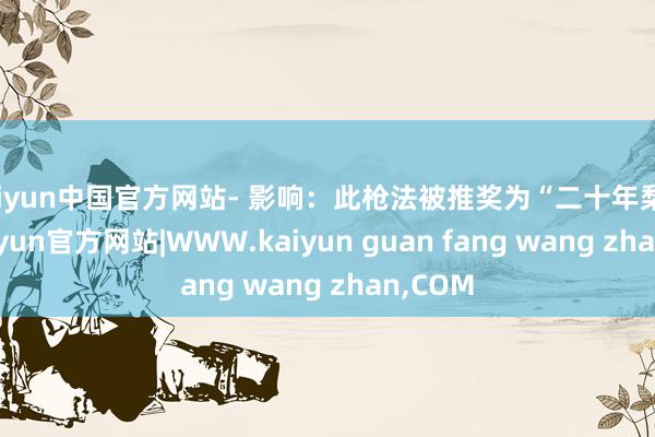 kaiyun中国官方网站- 影响:此枪法被推奖为“二十年梨花枪-kaiyun官方网站|WWW.kaiyun guan fang wang zhan,COM