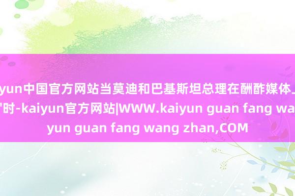 kaiyun中国官方网站当莫迪和巴基斯坦总理在酬酢媒体上互发