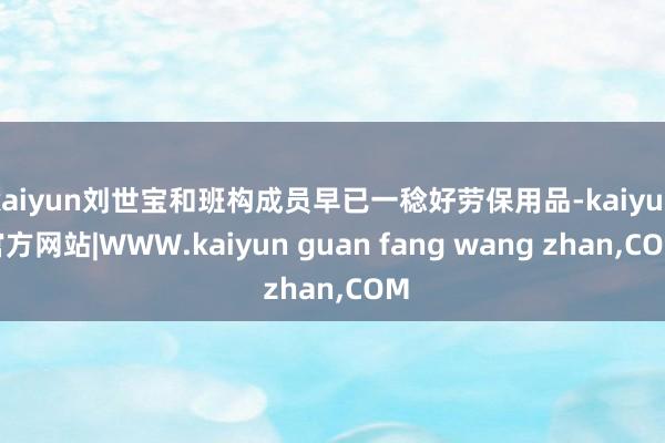 kaiyun刘世宝和班构成员早已一稔好劳保用品-kaiyun官方网站|WWW.kaiyun guan fang wang zhan,COM