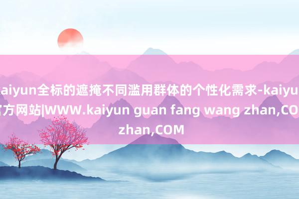 kaiyun全标的遮掩不同滥用群体的个性化需求-kaiyun官方网站|WWW.kaiyun guan fang wang zhan,COM