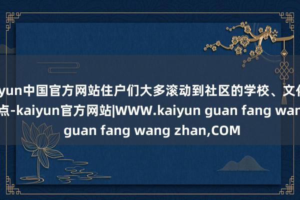 kaiyun中国官方网站住户们大多滚动到社区的学校、文化会堂等避灾安置点-kaiyun官方网站|WWW.kaiyun guan fang wang zhan,COM