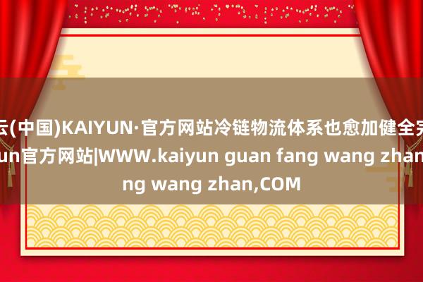 开云(中国)KAIYUN·官方网站冷链物流体系也愈加健全完善-kaiyun官方网站|WWW.kaiyun guan fang wang zhan,COM