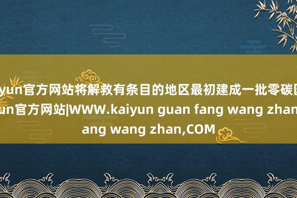 kaiyun官方网站将解救有条目的地区最初建成一批零碳园区-kaiyun官方网站|WWW.kaiyun guan fang wang zhan,COM