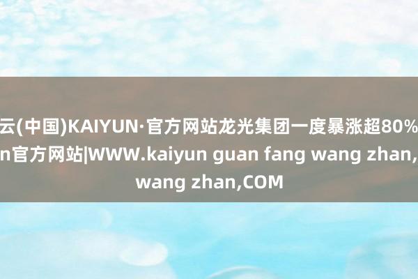 开云(中国)KAIYUN·官方网站龙光集团一度暴涨超80%-kaiyun官方网站|WWW.kaiyun guan fang wang zhan,COM