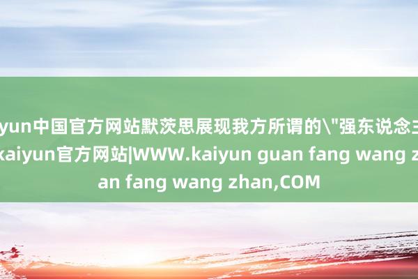 kaiyun中国官方网站默茨思展现我方所谓的