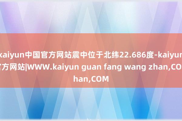 kaiyun中国官方网站震中位于北纬22.686度-kaiyun官方网站|WWW.kaiyun guan fang wang zhan,COM