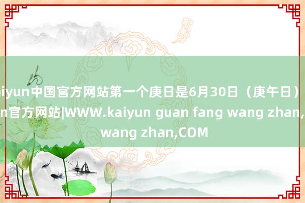 kaiyun中国官方网站第一个庚日是6月30日（庚午日）-kaiyun官方网站|WWW.kaiyun guan fang wang zhan,COM