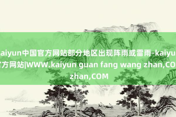 kaiyun中国官方网站部分地区出现阵雨或雷雨-kaiyun官方网站|WWW.kaiyun guan fang wang zhan,COM