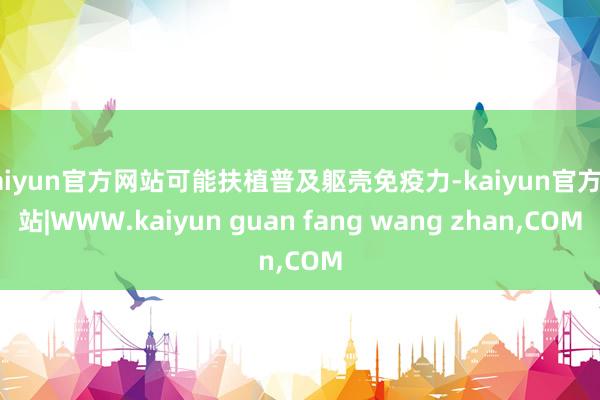 kaiyun官方网站可能扶植普及躯壳免疫力-kaiyun官方网站|WWW.kaiyun guan fang wang zhan,COM