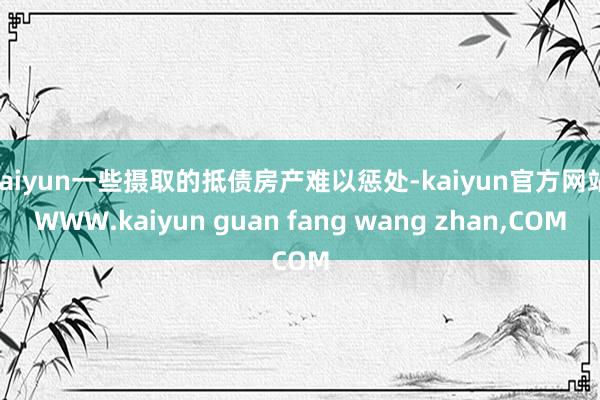 kaiyun一些摄取的抵债房产难以惩处-kaiyun官方网站|WWW.kaiyun guan fang wang zhan,COM