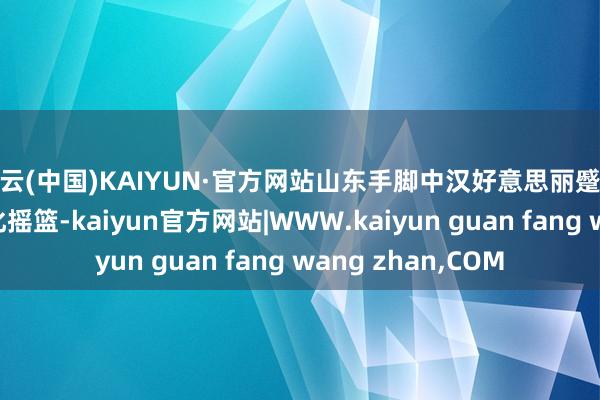开云(中国)KAIYUN·官方网站山东手脚中汉好意思丽蹙迫发源地和儒家文化摇篮-kaiyun官方网站|WWW.kaiyun guan fang wang zhan,COM