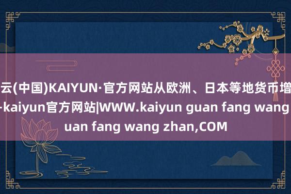开云(中国)KAIYUN·官方网站从欧洲、日本等地货币增值中受益显赫-kaiyun官方网站|WWW.kaiyun guan fang wang zhan,COM