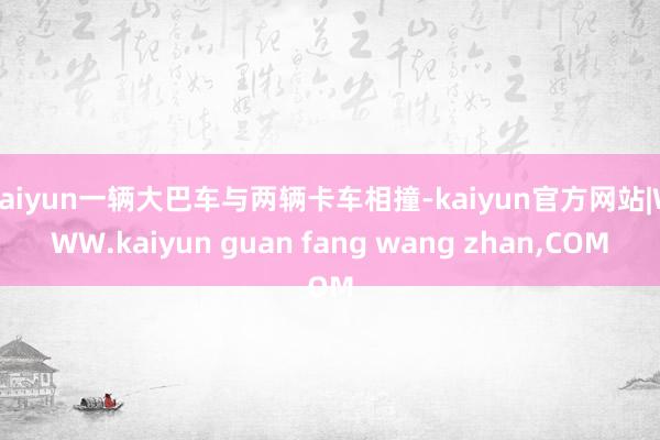 kaiyun一辆大巴车与两辆卡车相撞-kaiyun官方网站|WWW.kaiyun guan fang wang zhan,COM
