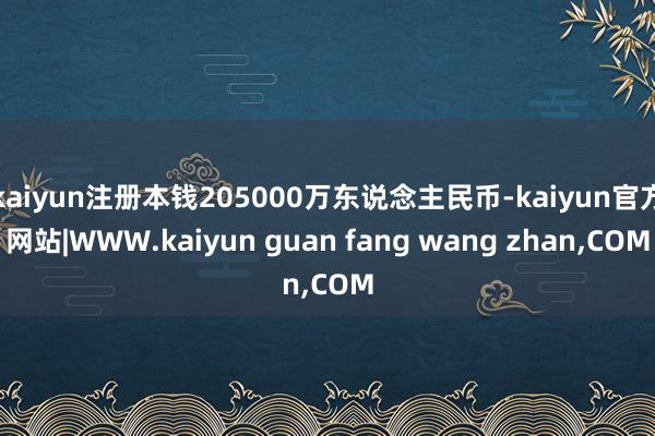 kaiyun注册本钱205000万东说念主民币-kaiyun官方网站|WWW.kaiyun guan fang wang zhan,COM