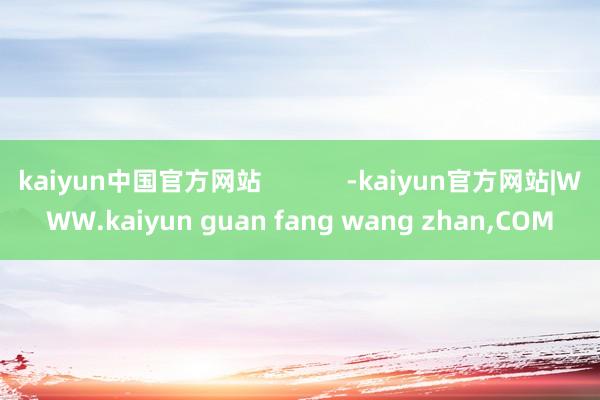 kaiyun中国官方网站            -kaiyun官方网站|WWW.kaiyun guan fang wang zhan,COM
