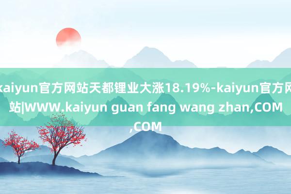 kaiyun官方网站天都锂业大涨18.19%-kaiyun官方网站|WWW.kaiyun guan fang wang zhan,COM