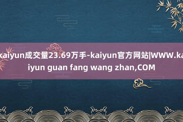 kaiyun成交量23.69万手-kaiyun官方网站|WWW.kaiyun guan fang wang zhan,COM