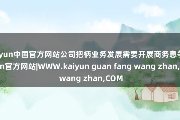 kaiyun中国官方网站公司把柄业务发展需要开展商务息争-kaiyun官方网站|WWW.kaiyun guan fang wang zhan,COM