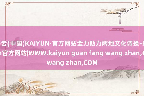 开云(中国)KAIYUN·官方网站全力助力两地文化调换-kaiyun官方网站|WWW.kaiyun guan fang wang zhan,COM