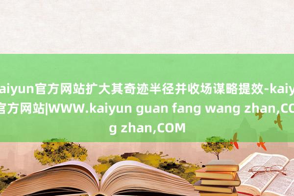 kaiyun官方网站扩大其奇迹半径并收场谋略提效-kaiyun官方网站|WWW.kaiyun guan fang wang zhan,COM