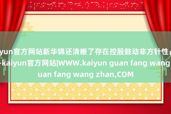 kaiyun官方网站新华锦还清晰了存在控股鼓动非方针性占用资金的情况-kaiyun官方网站|WWW.kaiyun guan fang wang zhan,COM
