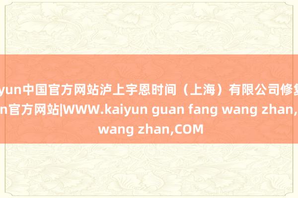 kaiyun中国官方网站泸上宇恩时间（上海）有限公司修复-kaiyun官方网站|WWW.kaiyun guan fang wang zhan,COM